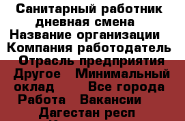 Санитарный работник дневная смена › Название организации ­ Компания-работодатель › Отрасль предприятия ­ Другое › Минимальный оклад ­ 1 - Все города Работа » Вакансии   . Дагестан респ.,Кизилюрт г.